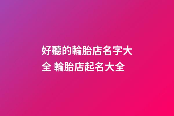 好聽的輪胎店名字大全 輪胎店起名大全-第1張-店鋪起名-玄機派